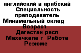 английский и арабский  › Специальность ­ преподаватель › Минимальный оклад ­ 350 › Возраст ­ 26 - Дагестан респ., Махачкала г. Работа » Резюме   